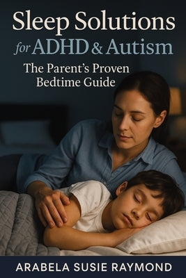 Sleep Solutions for ADHD & Autism: The Parent's Proven Bedtime Guide by Raymond, Arabela Susie