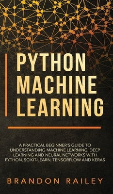 Python Machine Learning: A Practical Beginner's Guide for Understanding Machine Learning, Deep Learning and Neural Networks with Python, Scikit by Railey, Brandon