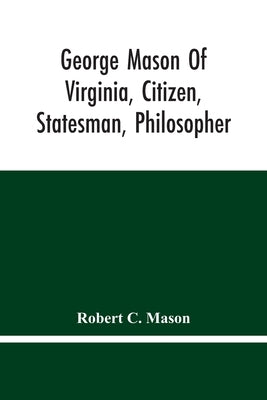 George Mason Of Virginia, Citizen, Statesman, Philosopher by C. Mason, Robert
