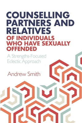 Counselling Partners and Relatives of Individuals who have Sexually Offended: A Strengths-Focused Eclectic Approach by Smith, Andrew