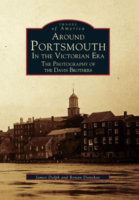 Around Portsmouth in the Victorian Era: The Photography of the Davis Brothers by Dolph, James