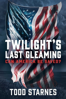 Twilight's Last Gleaming: Can America Be Saved? by Starnes, Todd