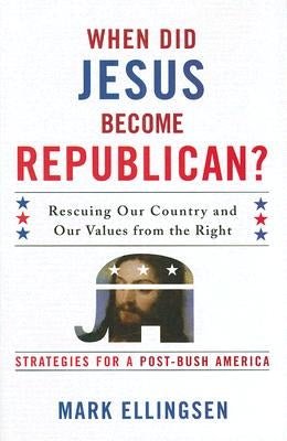 When Did Jesus Become Republican?: Rescuing Our Country and Our Values from the Right-- Strategies for a Post-Bush America by Ellingsen, Mark