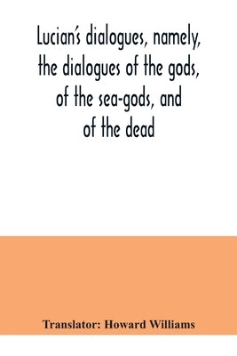 Lucian's dialogues, namely, the dialogues of the gods, of the sea-gods, and of the dead; Zeus the tragedian, the ferry-boat, etc by Williams, Howard