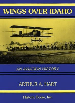 Wings Over Idaho: An Aviation History by Hart, Arthur A.