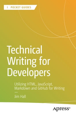 Technical Writing for Developers: Utilizing Html, Javascript, Markdown, and Github for Writing by Hall, Jim