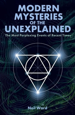 Modern Mysteries of the Unexplained: The Most Perplexing Events of Recent Times by Ward, Neil