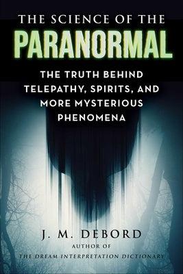 The Science of the Paranormal: The Truth Behind Esp, Reincarnation, and More Mysterious Phenomena by Debord, J. M.