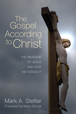 The Gospel According to Christ: The Message of Jesus and How We Missed It by Stelter, Mark A.