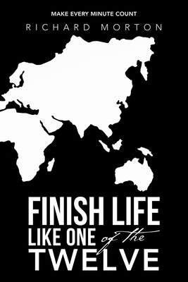 Finish Life Like One of the Twelve: Make Every Minute Count by Morton, Richard