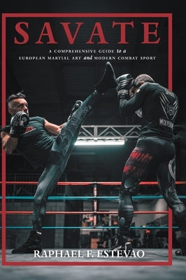 Savate: A Comprehensive Guide to a European Martial Art and Modern Combat Sport by Estevao, Raphael F.