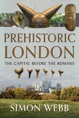Prehistoric London: The Capital Before the Romans by Webb, Simon