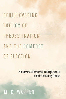 Rediscovering the Joy of Predestination and the Comfort of Election: A Reappraisal of Romans 8-11 and Ephesians 1 in Their First-Century Context by Warren, M. C.