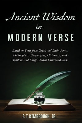 Ancient Wisdom in Modern Verse: Based on Texts from Greek and Latin Poets, Philosophers, Playwrights, Historians, and Apostolic and Early Church Fathe by Kimbrough, S. T.