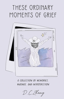 These Ordinary Moments of Grief: A Collection of Memories, Musings, and Introspection by Zhang, D. C.