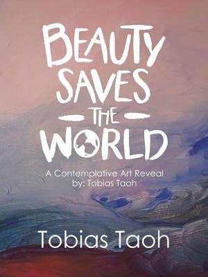 Beauty Saves the World: A Contemplative Art Reveal By: Tobias Taoh by Taoh, Tobias