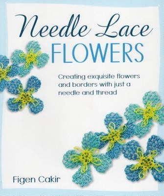 Needle Lace Flowers: Creating Exquisite Flowers and Borders with Just a Needle and Thread by Cakir, Figen