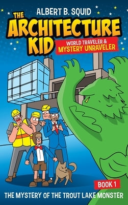 Albert B. Squid The Architecture Kid World Traveler & Mystery Unraveler The Mystery Of The Trout Lake Monster Book 1: The Mystery Of The Trout Lake Mo by Squid, Albert B.