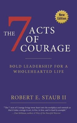 7 Acts of Courage: Bold Leadership for a Wholehearted Life by Staub, Rbbert