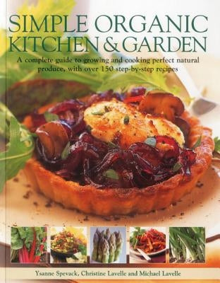 Simple Organic Kitchen & Garden: A Complete Guide to Growing and Cooking Perfect Natural Produce, with Over 150 Step-By-Step Recipes by Spevak, Ysanne
