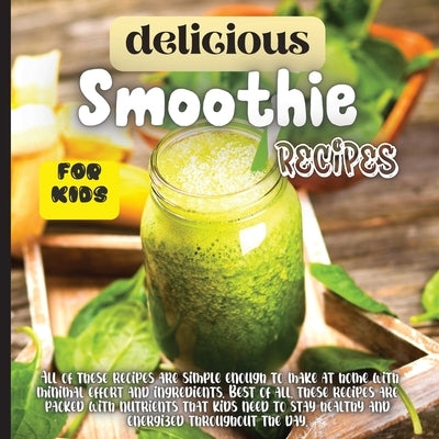 Delicious Smoothie Recipes For Kids: Incredibly Nutritious and Totally Delicious No-Sugar-Added Smoothies for Any Time of Day by Soto, Emily