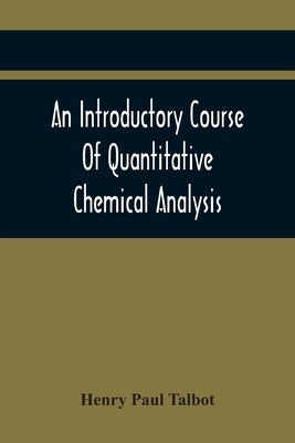 An Introductory Course Of Quantitative Chemical Analysis, With Explanatory Notes And Stoichiometrical Problems by Paul Talbot, Henry