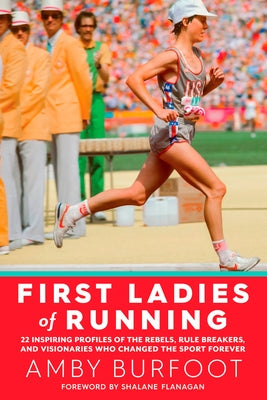 First Ladies of Running: 22 Inspiring Profiles of the Rebels, Rule Breakers, and Visionaries Who Changed the Sport Forever by Burfoot, Amby