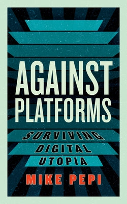 Against Platforms: Surviving Digital Utopia by Pepi, Mike