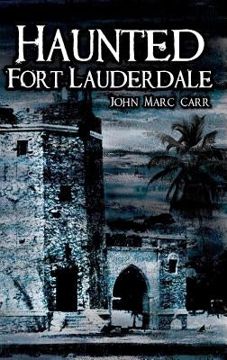 Haunted Fort Lauderdale by Carr, John Marc
