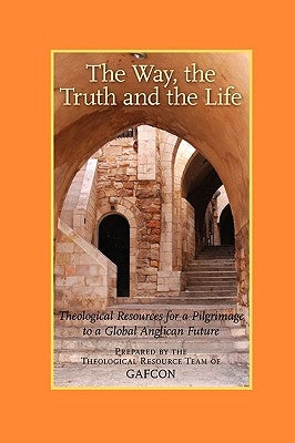 The Way, the Truth and the Life: Theological Resources for a Pilgrimage to a Global Anglican Future (Gafcon) by Samuel, Vinay