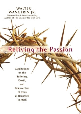 Reliving the Passion: Meditations on the Suffering, Death, and the Resurrection of Jesus as Recorded in Mark. by Wangerin Jr, Walter