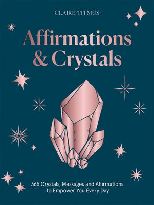 Crystals and Affirmations: 365 Crystals, Messages and Affirmations to Empower You Every Day of the Year by Titmus, Claire