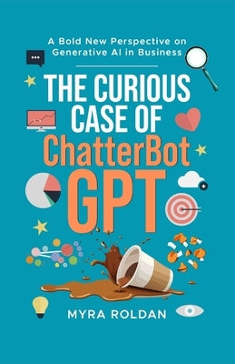 The Curious Case of ChatterbotGPT: A Bold New Perspective On Generative AI in Business by Roldan, Myra