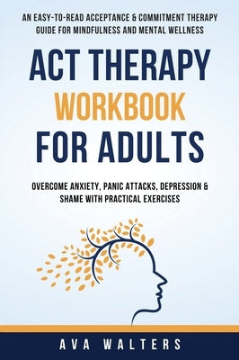 ACT Therapy Workbook For Adults: An Easy-to-Read Acceptance & Commitment Therapy Guide for Mindfulness and Mental Wellness Overcome Anxiety, Panic Att by Walters, Ava