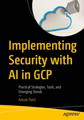 Implementing Security with AI in Gcp: Practical Strategies, Tools, and Emerging Trends by Patel, Advait