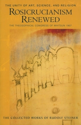 Rosicrucianism Renewed: The Unity of Art, Science & Religion: The Theosophical Congress of Whitsun 1907 (Cw 284) by Steiner, Rudolf