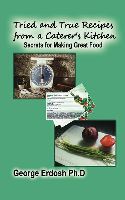Tried and True Recipes from a Caterer's Kitchen: Secrets for Making Great Food by Erdosh, George