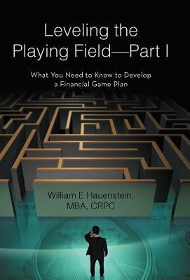 Leveling the Playing Field-Part I: What You Need to Know to Develop a Financial Game Plan by Hauenstein Mba Crpc, William