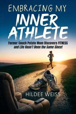 Embracing My Inner Athlete: Former Couch Potato Mom Discovers Fitness, and Life Hasn't Been the Same Since! by Weiss, Hildee