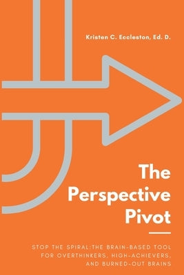 The Perspective Pivot: Stop the Spiral: The Brain-Based Tool for Overthinkers, High-Achievers, and Burned-Out Brains by Eccleston, Kristen C.