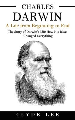 Charles Darwin: A Life from Beginning to End (The Story of Darwin's Life How His Ideas Changed Everything) by Lee, Clyde