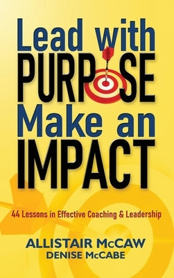 Lead with Purpose, Make an Impact: 44 Lessons in Effective Coaching & Leadership by McCaw, Allistair