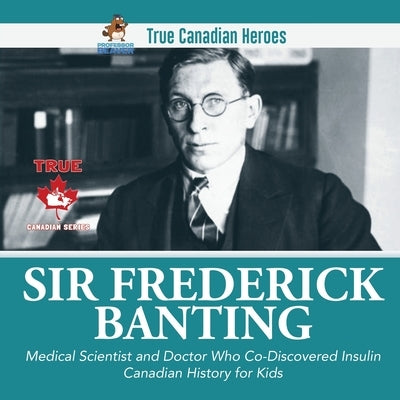 Sir Frederick Banting - Medical Scientist and Doctor Who Co-Discovered Insulin Canadian History for Kids True Canadian Heroes by Professor Beaver
