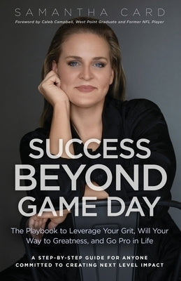 Success Beyond Game Day: The Playbook to Leverage Your Grit, Will Your Way to Greatness, and Go Pro in Life by Card, Samantha
