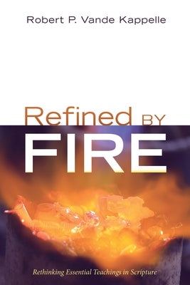 Refined by Fire: Rethinking Essential Teachings in Scripture by Vande Kappelle, Robert P.