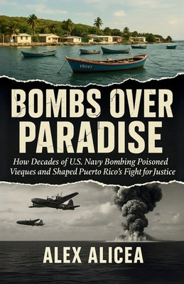 Bombs Over Paradise: How Decades of U.S. Navy Bombing Poisoned Vieques and Shaped Puerto Rico's Fight for Justice (History Of Puerto Rico) by Alicea, Alex