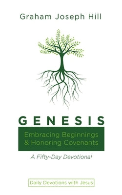 Genesis: Embracing Beginnings and Honoring Covenants: A Fifty-Day Devotional by Hill, Graham Joseph