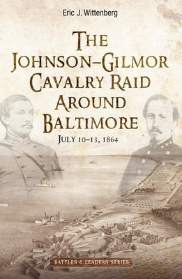 The Johnson-Gilmor Cavalry Raid Around Baltimore: July 10-13, 1864 by Wittenberg, Eric J.