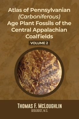 Atlas Of Pennsylvanian (Carboniferous) Age Plant Fossils of the Central Appalachian Coalfields: Volume 2 by McLoughlin, Thomas F.