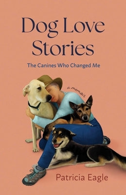 Dog Love Stories: The Canines Who Changed Me by Eagle, Patricia
